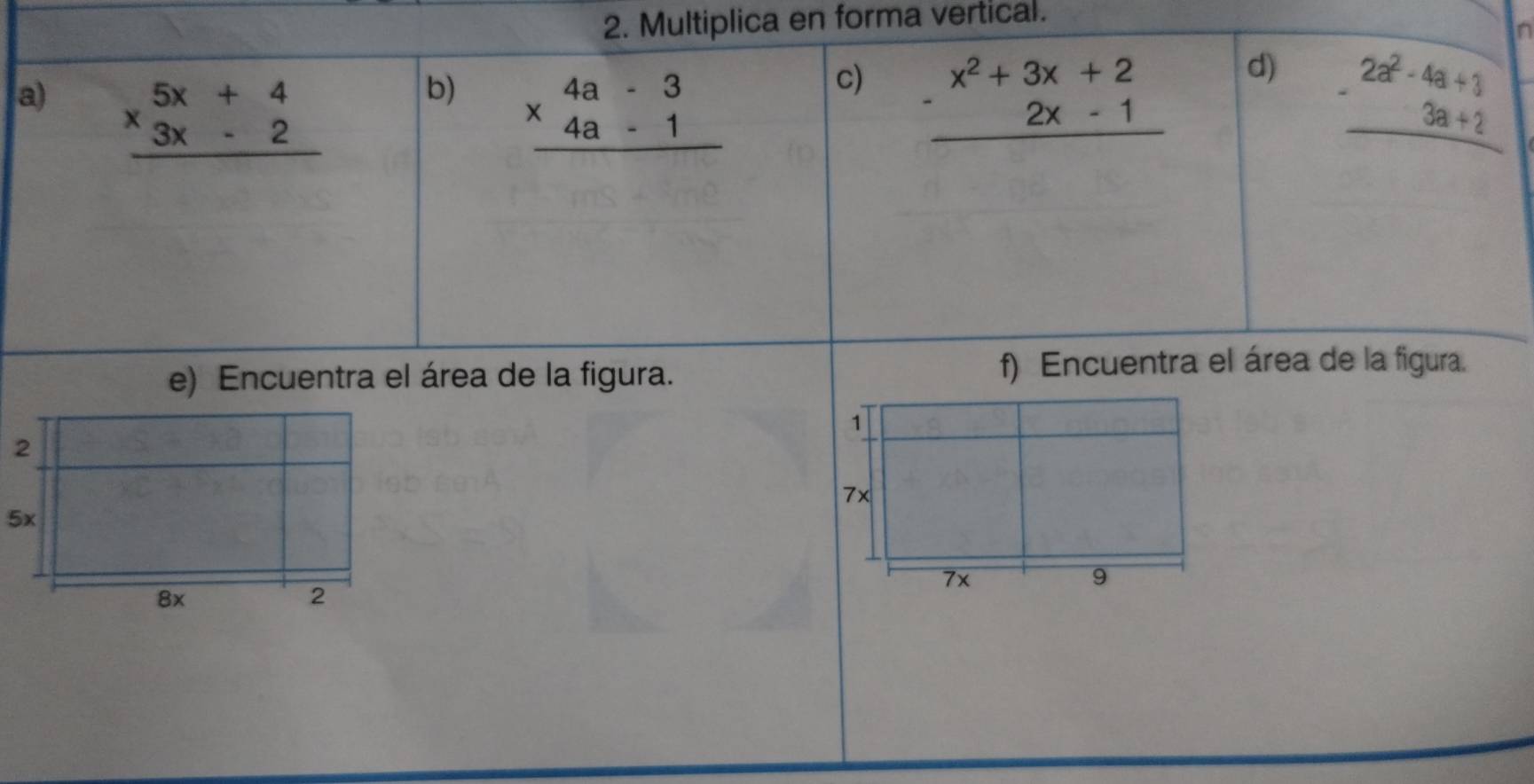 Multiplica en forma vertical. 
n 
a) beginarrayr 5x+4 * 3x-2 hline endarray beginarrayr x^2+3x+2 -2x-1 hline endarray beginarrayr 2a^2-4a+1 -3a+2 hline endarray
b) beginarrayr 4a-3 * 4a-1 hline endarray
c) 
d) 
e) Encuentra el área de la figura. f) Encuentra el área de la figura.