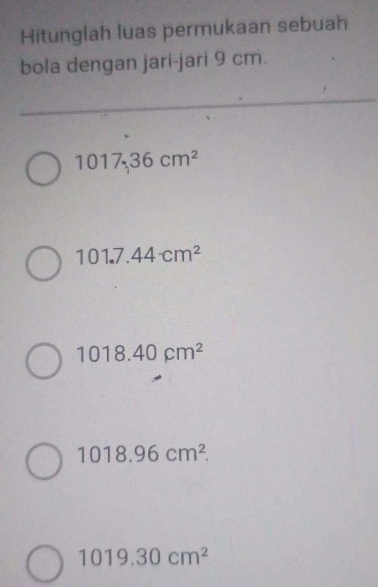 Hitunglah luas permukaan sebuah
bola dengan jari-jari 9 cm.
1017.36cm^2
101.7.44cm^2
1018.40cm^2
1018.96cm^2.
1019.30cm^2