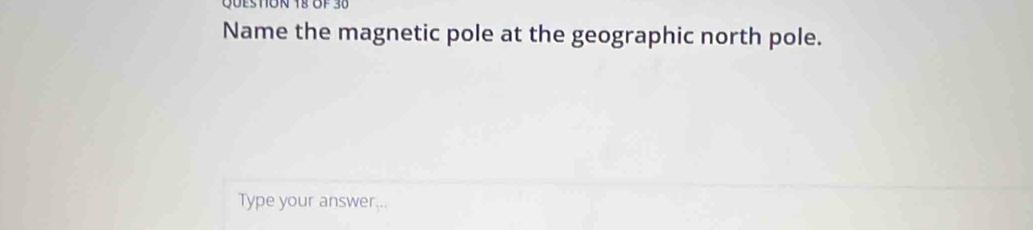 QuestON 18 of 38 
Name the magnetic pole at the geographic north pole. 
Type your answer...