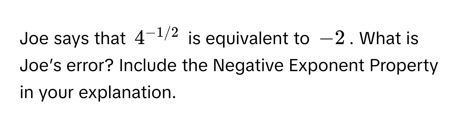 Joe says that $4^(-1/2)$ is equivalent to $-2$. What is Joe’s error? Include the Negative Exponent Property in your explanation.