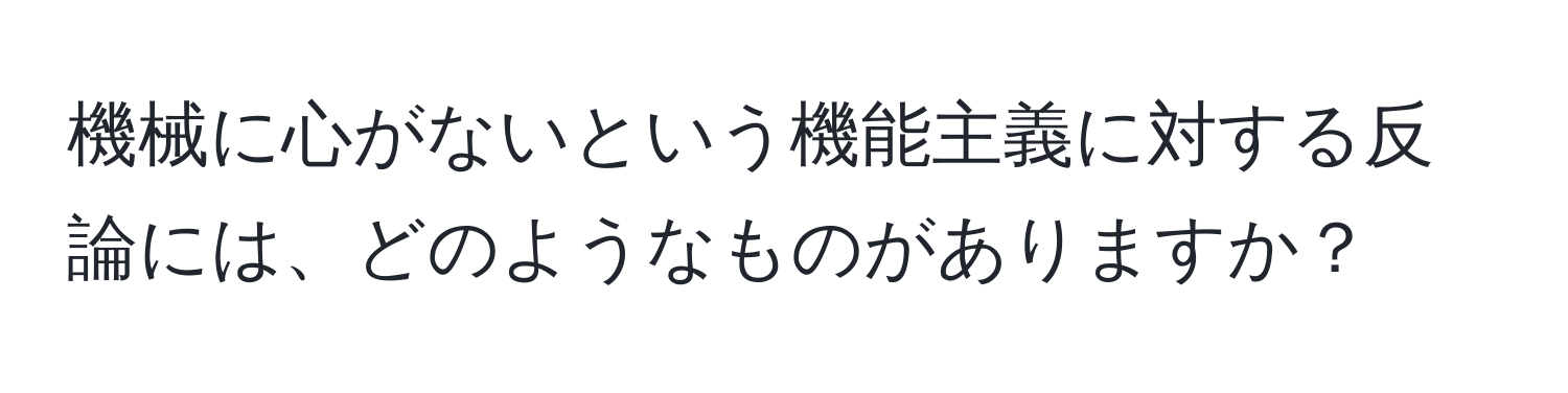 機械に心がないという機能主義に対する反論には、どのようなものがありますか？