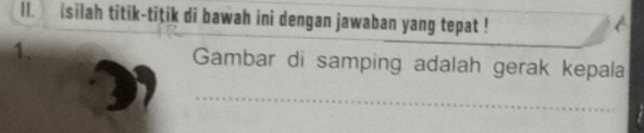 ll. isilah titik-titik di bawah ini dengan jawaban yang tepat ! 
1. Gambar di samping adalah gerak kepala