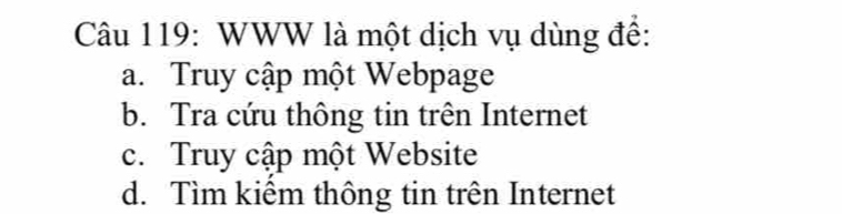 WWW là một dịch vụ dùng đề:
a. Truy cập một Webpage
b. Tra cứu thông tin trên Internet
c. Truy cập một Website
d. Tìm kiểm thông tin trên Internet