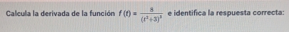 Calcula la derivada de la función f(t)=frac 8(t^2+3)^3 e identifica la respuesta correcta: