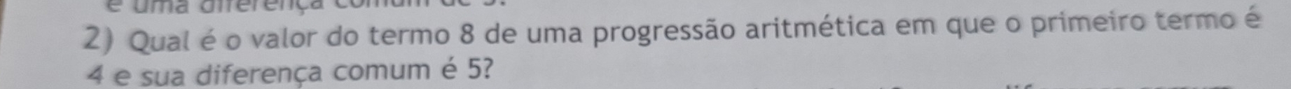 uma diferen 
2) Qual é o valor do termo 8 de uma progressão aritmética em que o primeiro termo é
4 e sua diferença comum é 5?