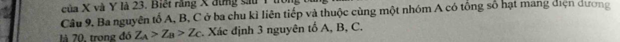 của X và Y là 23. Biết răng X đừng sau 1 tí 
Câu 9. Ba nguyên tố A, B, C ở ba chu kì liên tiếp và thuộc cùng một nhóm A có tổng số hạt mang điện dương 
là 70, trong đó Z_A>Z_B>Z_C. Xác định 3 nguyên tố A, B, C.