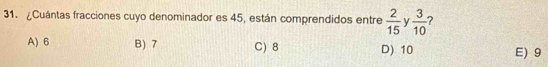 ¿Cuántas fracciones cuyo denominador es 45, están comprendidos entre  2/15  y  3/10  ?
A) 6 B) 7 C) 8
D) 10 E) 9