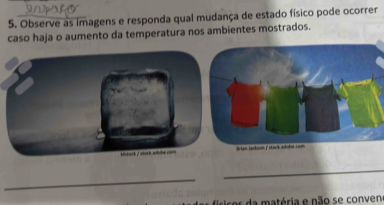 Observe as imagens e responda qual mudança de estado físico pode ocorrer 
caso haja o aumento da temperatura nos ambientes mostrados. 
_ 
_ 
r c o atéria e não se convens