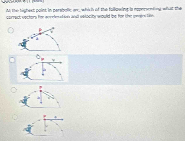 Quesuun o (1 poing
At the highest point in parabolic arc, which of the following is representing what the
correct vectors for acceleration and velocity would be for the projectifle.
P
a