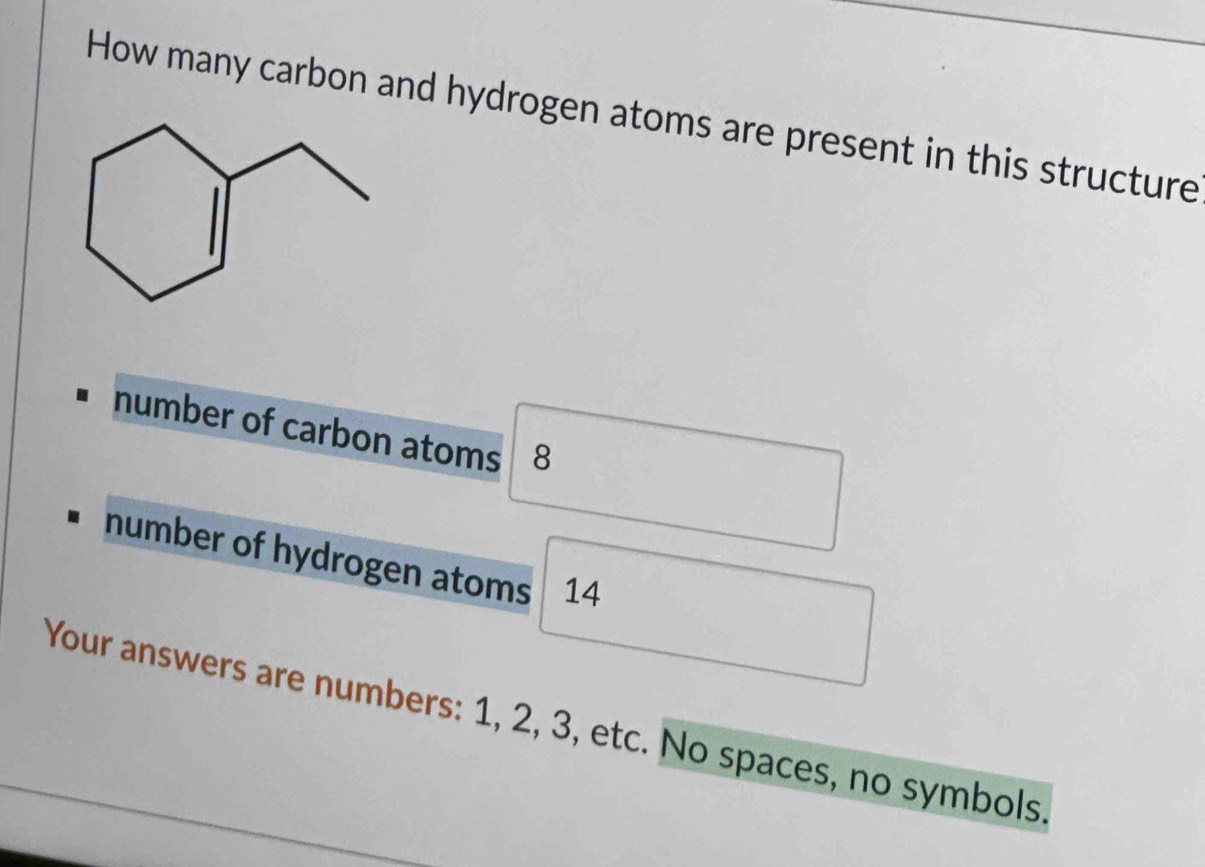 How many carbon and hydrogen atoms are present in this structure 
number of carbon atoms 8
number of hydrogen atoms 14
Your answers are numbers: 1, 2, 3, etc. No spaces, no symbols