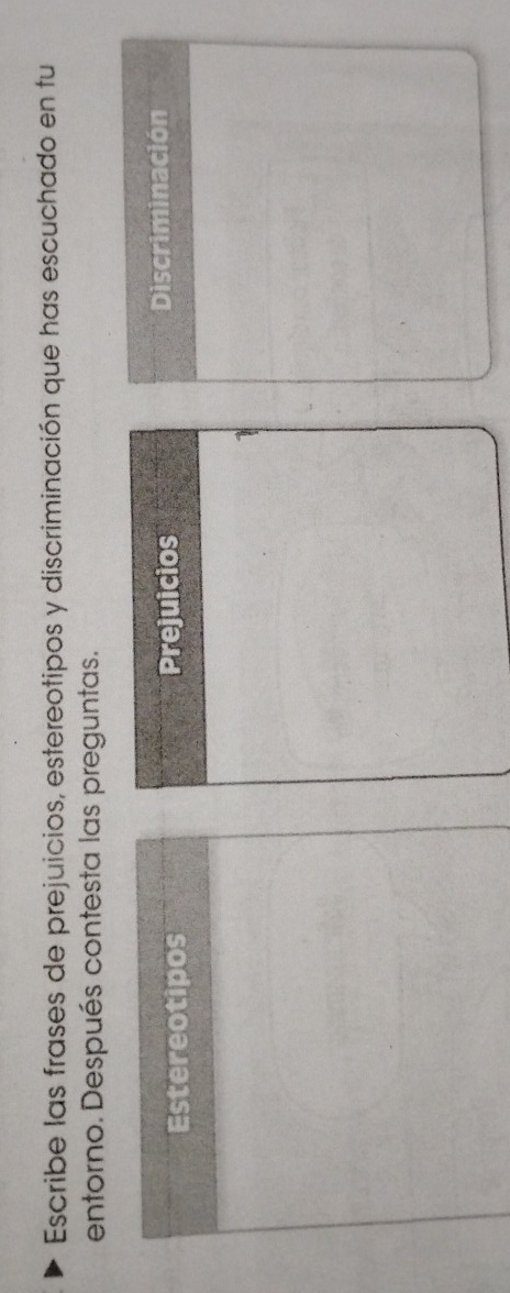 Escribe las frases de prejuicios, estereotipos y discriminación que has escuchado en tu 
entorno. Después contesta las preguntas. 
Estereotipos Prejuicios Discriminación