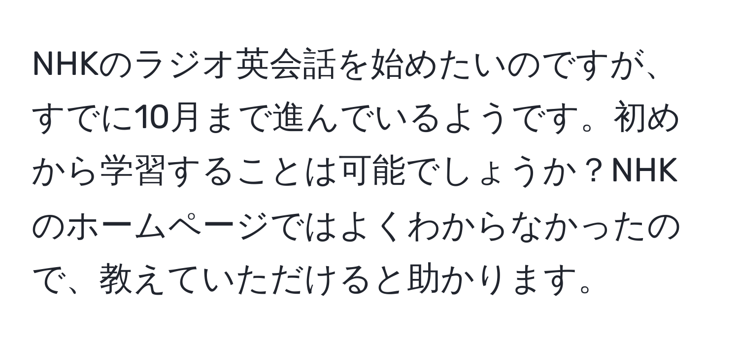 NHKのラジオ英会話を始めたいのですが、すでに10月まで進んでいるようです。初めから学習することは可能でしょうか？NHKのホームページではよくわからなかったので、教えていただけると助かります。