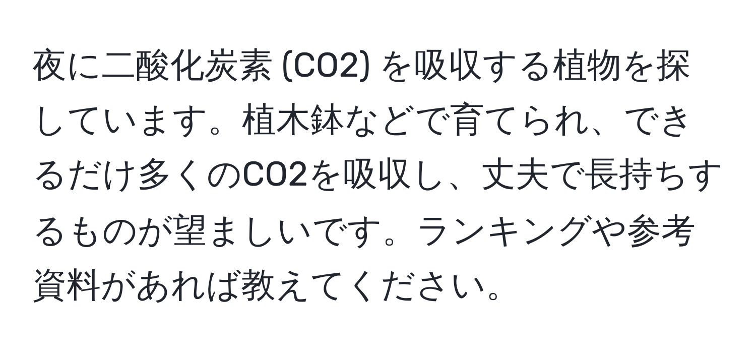 夜に二酸化炭素 (CO2) を吸収する植物を探しています。植木鉢などで育てられ、できるだけ多くのCO2を吸収し、丈夫で長持ちするものが望ましいです。ランキングや参考資料があれば教えてください。