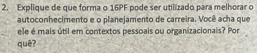 Explique de que forma o 16PF pode ser utilizado para melhorar o 
autoconhecimento e o planejamento de carreira. Você acha que 
ele é mais útil em contextos pessoais ou organizacionais? Por 
quê?