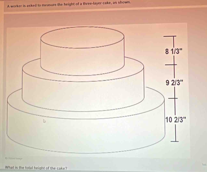 A worker is asked to measure the height of a three-layer cake, as shown.
O 
What is the total height of the cake?