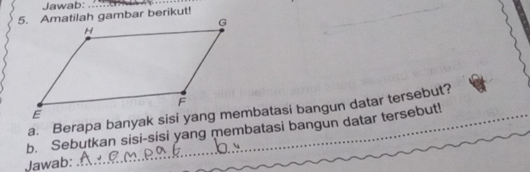 Jawab: 
5. Amatilah gambar berikut! 
b. Sebutkan sisi-sisi yang membatasi bangun datar tersebut! 
Jawab: