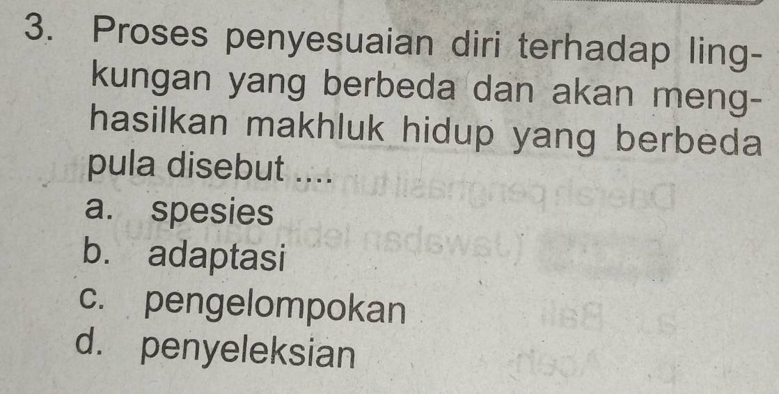 Proses penyesuaian diri terhadap ling-
kungan yang berbeda dan akan meng-
hasilkan makhluk hidup yang berbeda
pula disebut ....
a. spesies
b. adaptasi
c. pengelompokan
d. penyeleksian