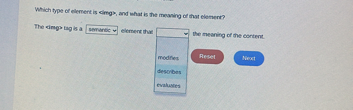 Which type of element is , and what is the meaning of that element?
The tag is a semantic element that the meaning of the content.
modifies Reset Next
describes
evaluates