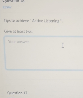 ESSAY 
Tips to achieve '' Active Listening '' . 
Give at least two. 
Your answer 
Question 17