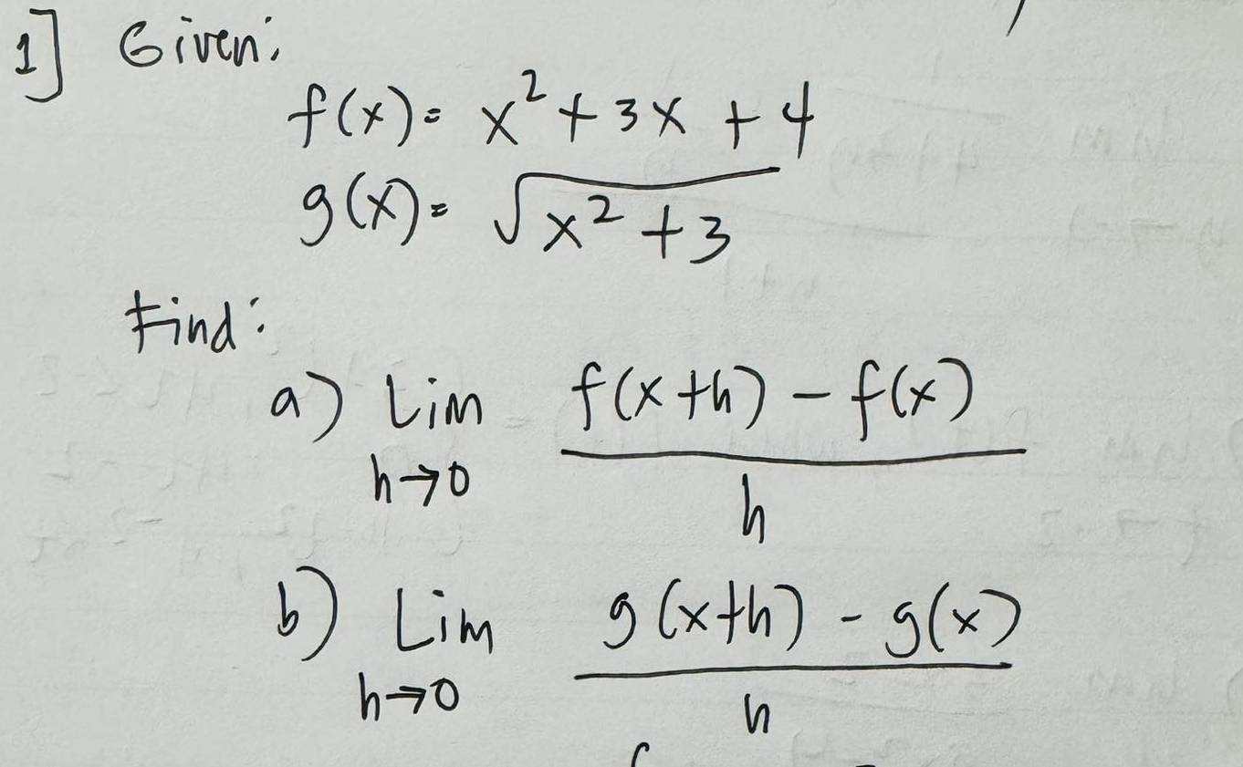 ] Given;
f(x)=x^2+3x+4
g(x)=sqrt(x^2+3)
Find: 
a) limlimits _hto 0 (f(x+h)-f(x))/h 
b) limlimits _hto 0 (g(x+h)-g(x))/h 