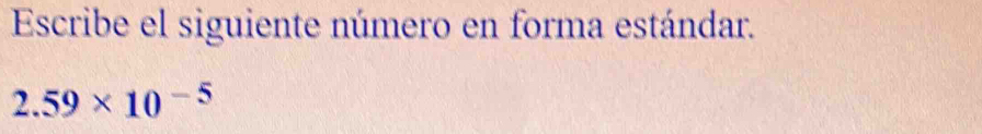 Escribe el siguiente número en forma estándar.
2.59* 10^(-5)