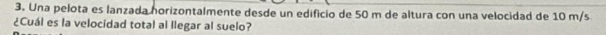 Una pelota es lanzada horizontalmente desde un edificio de 50 m de altura con una velocidad de 10 m/s
¿Cuál es la velocidad total al llegar al suelo?