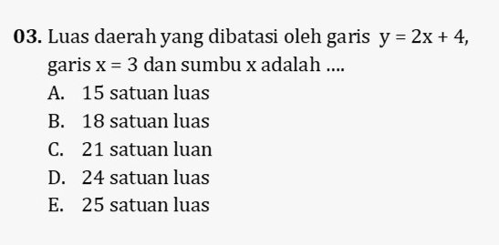 Luas daerah yang dibatasi oleh garis y=2x+4, 
garis x=3 dan sumbu x adalah ....
A. 15 satuan luas
B. 18 satuan luas
C. 21 satuan luan
D. 24 satuan luas
E. 25 satuan luas