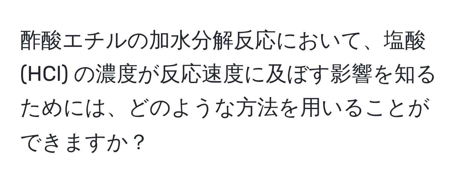 酢酸エチルの加水分解反応において、塩酸 (HCl) の濃度が反応速度に及ぼす影響を知るためには、どのような方法を用いることができますか？