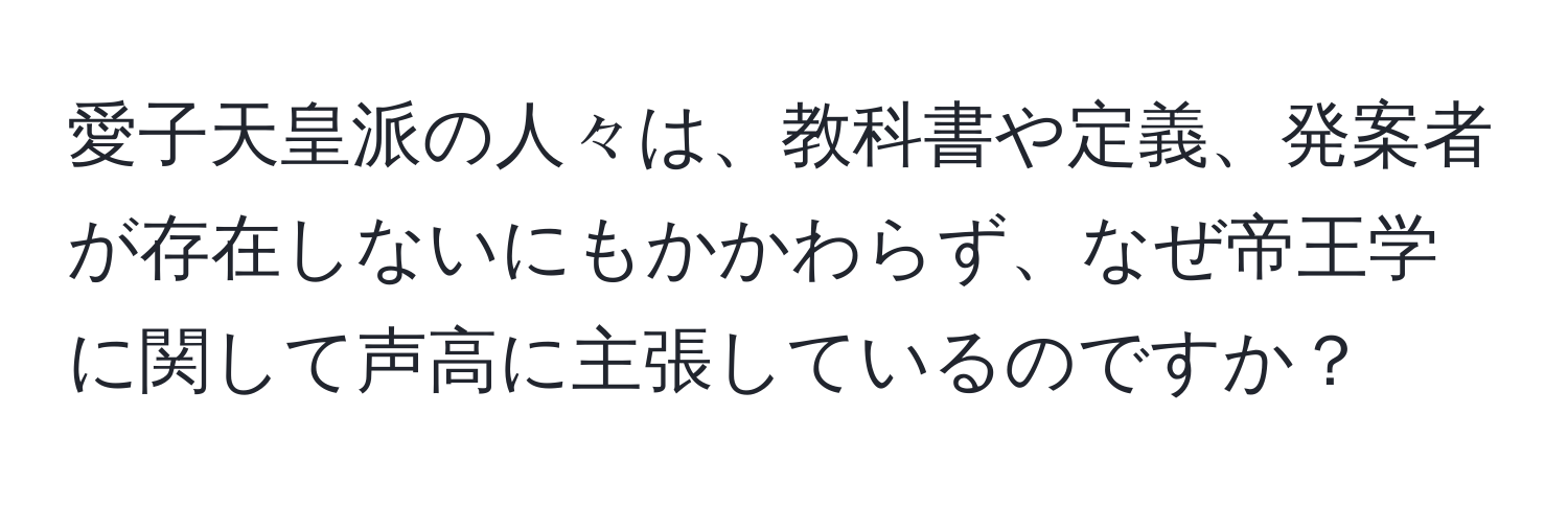 愛子天皇派の人々は、教科書や定義、発案者が存在しないにもかかわらず、なぜ帝王学に関して声高に主張しているのですか？