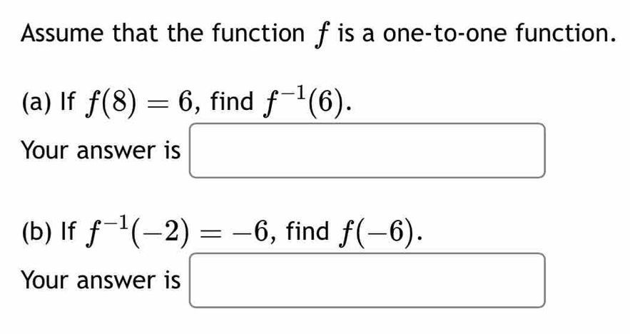 Assume that the function f is a one-to-one function. 
(a) If f(8)=6 , find f^(-1)(6). 
Your answer is □ 
(b) If f^(-1)(-2)=-6 , find f(-6). 
Your answer is □ (□)^(□)