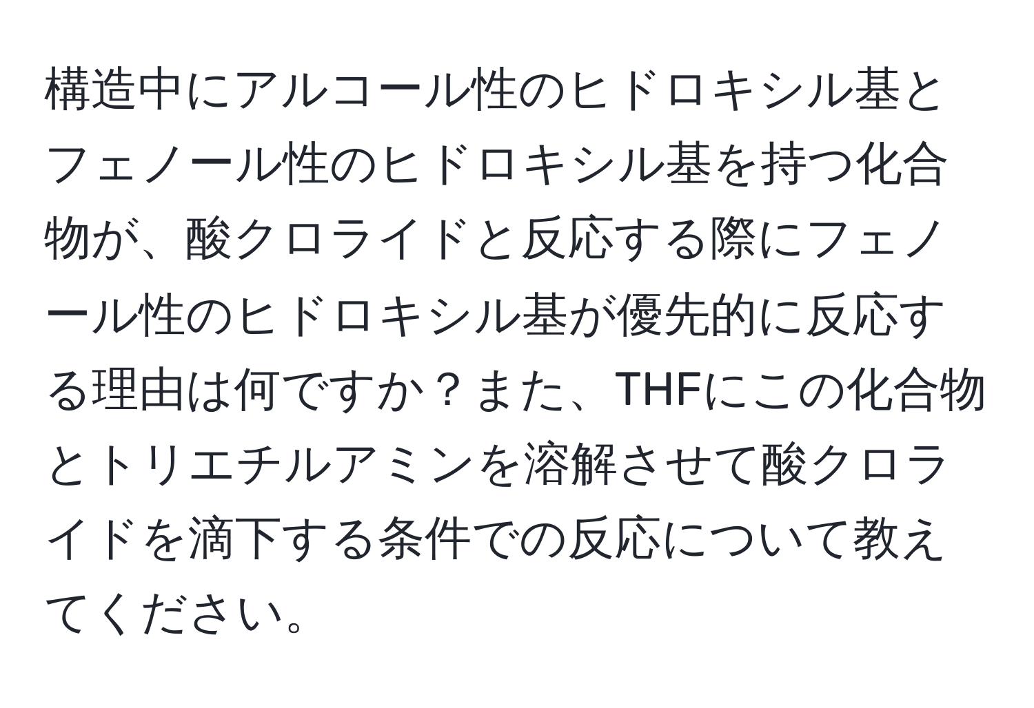 構造中にアルコール性のヒドロキシル基とフェノール性のヒドロキシル基を持つ化合物が、酸クロライドと反応する際にフェノール性のヒドロキシル基が優先的に反応する理由は何ですか？また、THFにこの化合物とトリエチルアミンを溶解させて酸クロライドを滴下する条件での反応について教えてください。