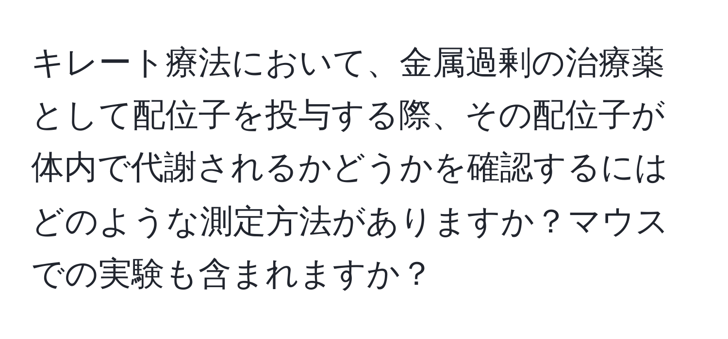 キレート療法において、金属過剰の治療薬として配位子を投与する際、その配位子が体内で代謝されるかどうかを確認するにはどのような測定方法がありますか？マウスでの実験も含まれますか？