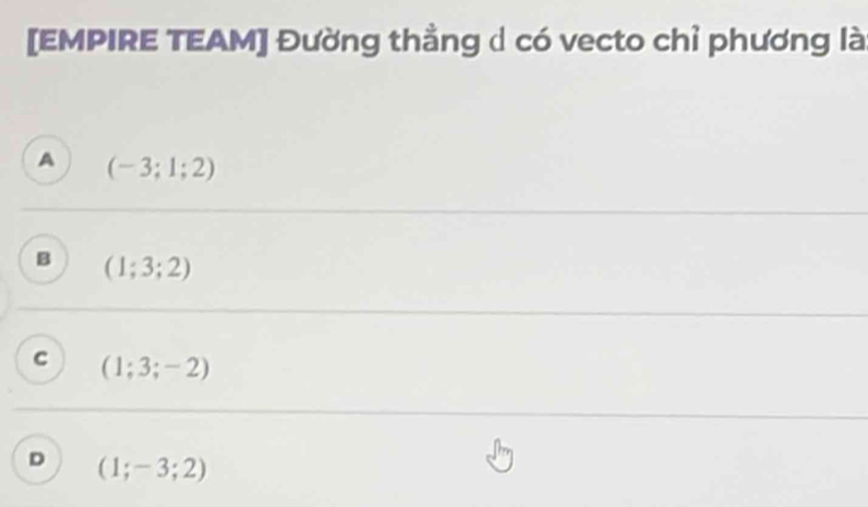 [EMPIRE TEAM] Đường thẳng d có vecto chỉ phương là
A (-3;1;2)
B (1;3;2)
c (1;3;-2)
D (1;-3;2)