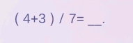 (4+3)/7= _.