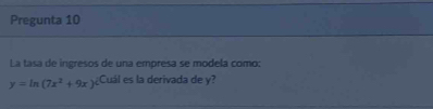 Pregunta 10 
La tasa de ingresos de una empresa se modela como:
y=ln (7x^2+9x)^2 Cuál es la derivada de y?