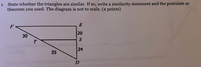 State whether the triangles are similar. If so, write a similarity statement and the postulate or 
theorem you used. The diagram is not to scale. (2 points)