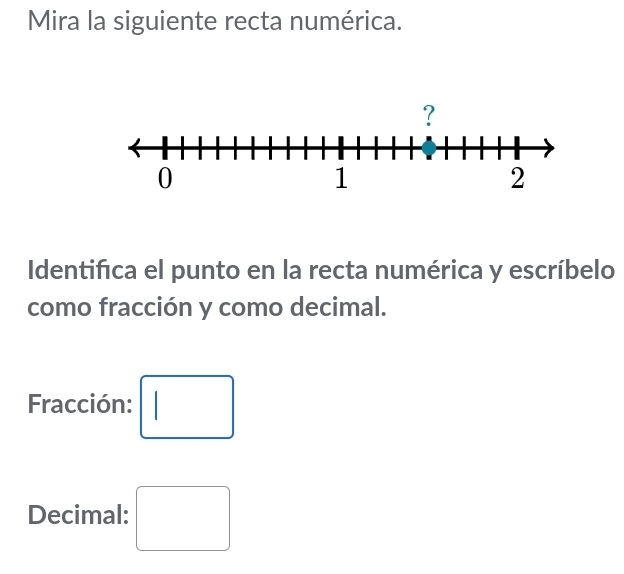 Mira la siguiente recta numérica. 
Identifica el punto en la recta numérica y escríbelo 
como fracción y como decimal. 
Fracción: □ 
Decimal: □