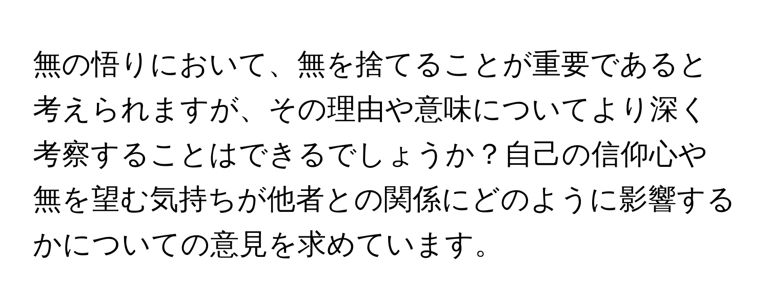 無の悟りにおいて、無を捨てることが重要であると考えられますが、その理由や意味についてより深く考察することはできるでしょうか？自己の信仰心や無を望む気持ちが他者との関係にどのように影響するかについての意見を求めています。