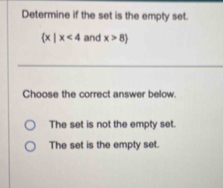 Determine if the set is the empty set.
 x|x<4</tex> and x>8
Choose the correct answer below.
The set is not the empty set.
The set is the empty set.