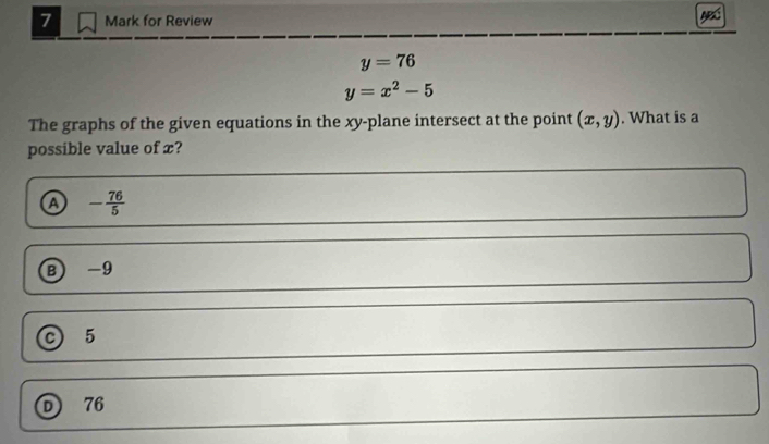 for Review ABC
y=76
y=x^2-5
The graphs of the given equations in the xy -plane intersect at the point (x,y). What is a
possible value of x?
a - 76/5 
B) -9
C 5
D) 76