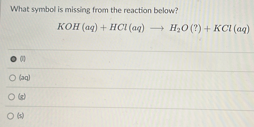 What symbol is missing from the reaction below?
KOH(aq)+HCl(aq)to H_2O(?)+KCl(aq)
(1)
(aq)
(g)
(s)