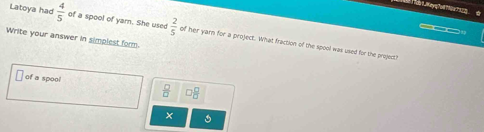 INah (Tob1JKeyq7o8TfG r7327) 
Latoya had  4/5  of a spool of yarn. She used  2/5  of her yarn for a project. What fraction of the spool was used for the project? 
Write your answer in simplest form. 
of a spool
 □ /□   □  □ /□  