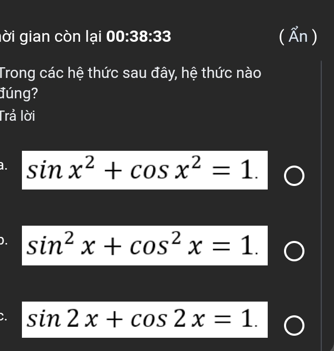 lời gian còn lại 00:38:33 ( Ẩn )
Trong các hệ thức sau đây, hệ thức nào
đúng?
Trả lời
a. sin x^2+cos x^2=1.
). sin^2x+cos^2x=1.
C. sin 2x+cos 2x=1.