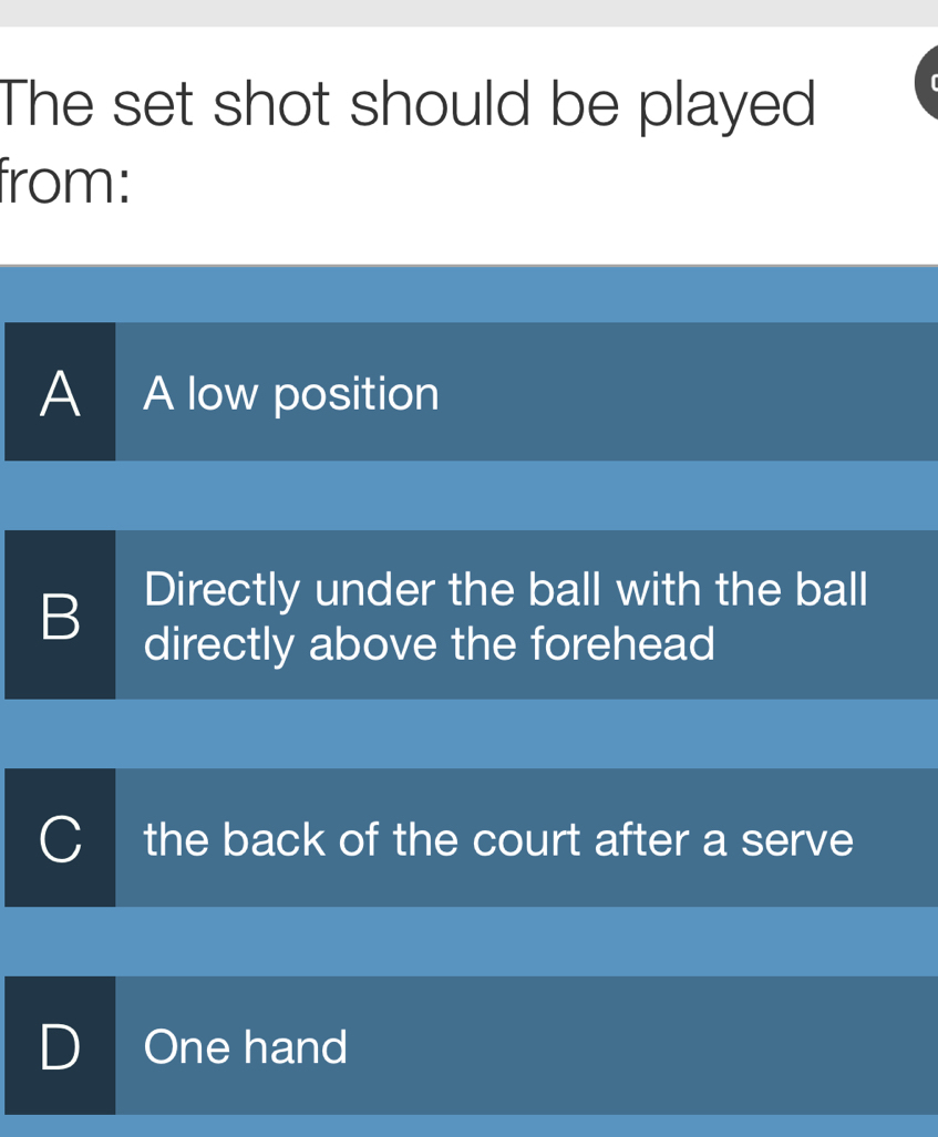 The set shot should be played
from:
A I A low position
Directly under the ball with the ball
B directly above the forehead
the back of the court after a serve
One hand