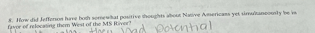 How did Jefferson have both somewhat positive thoughts about Native Americans yet simultaneously be in 
favor of relocating them West of the MS River?