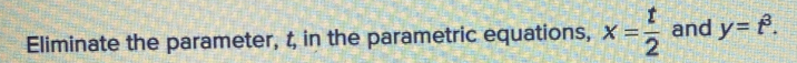 Eliminate the parameter, t, in the parametric equations, x= t/2  and y=t^3.