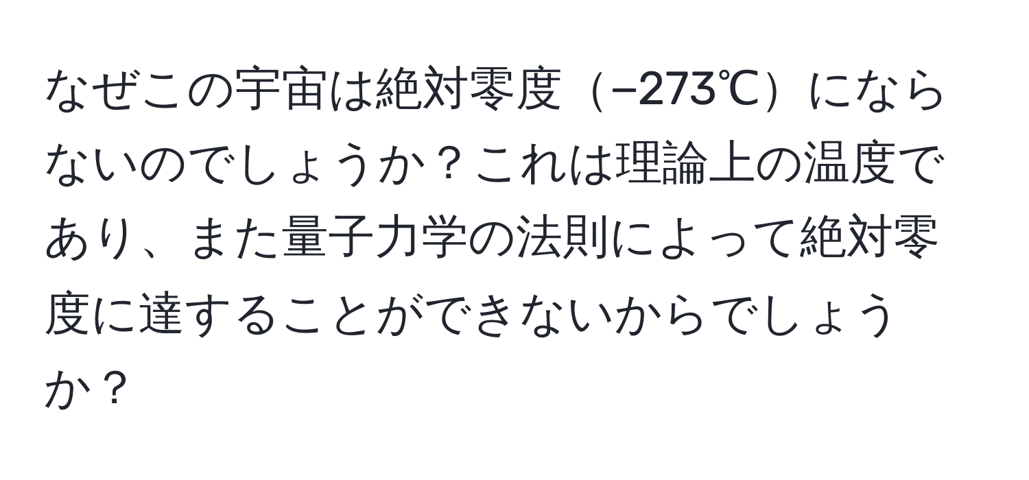 なぜこの宇宙は絶対零度−273℃にならないのでしょうか？これは理論上の温度であり、また量子力学の法則によって絶対零度に達することができないからでしょうか？