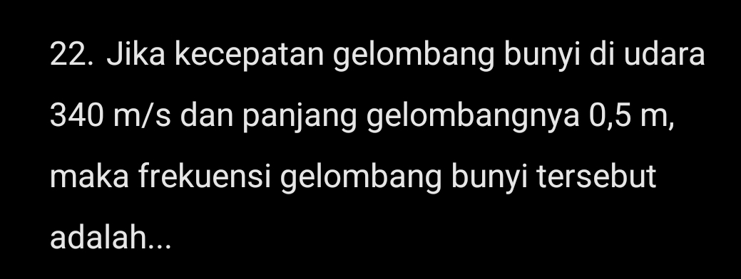 Jika kecepatan gelombang bunyi di udara
340 m/s dan panjang gelombangnya 0,5 m, 
maka frekuensi gelombang bunyi tersebut 
adalah...