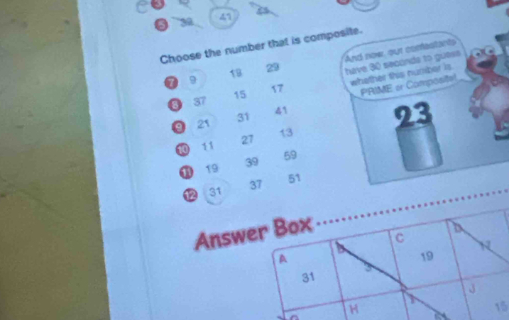 39 41 
Choose the number that is composite. 
And new, our canfectaris 
⑦ 9 19 23 have 30 seconds to guess
0 37 15 17 whether this number is
0 21 31 41 PRIME or Composite!
23
10 11 27 13
19 39 59
⑫ 31 37 51
Answ
5