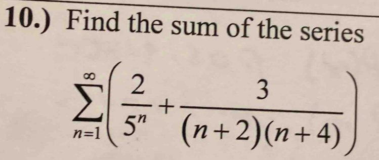 10.) Find the sum of the series
sumlimits _(n=1)^(∈fty)( 2/5^n + 3/(n+2)(n+4) )